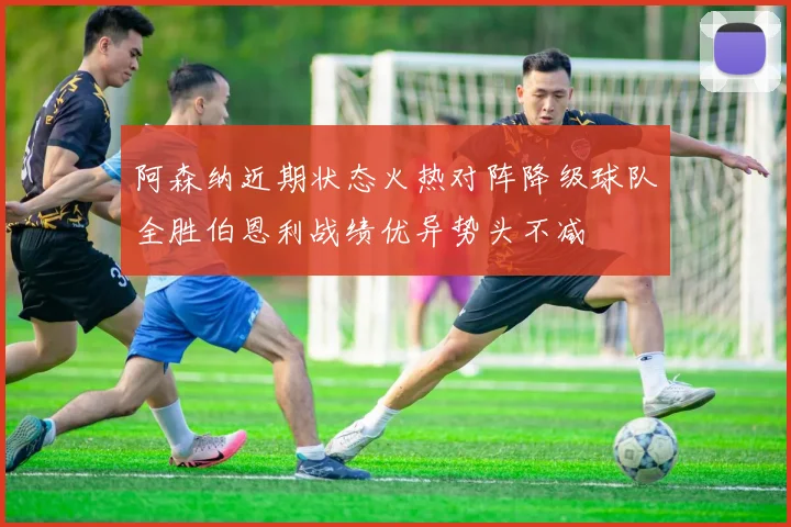 阿森纳近期状态火热对阵降级球队全胜伯恩利战绩优异势头不减
