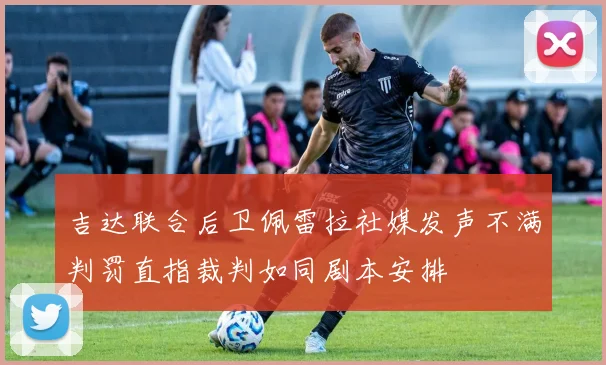 吉达联合后卫佩雷拉社媒发声不满判罚直指裁判如同剧本安排
