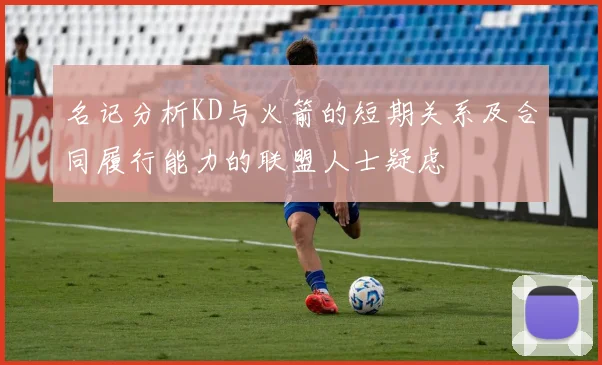 名记分析KD与火箭的短期关系及合同履行能力的联盟人士疑虑