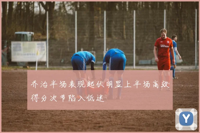 乔治半场表现起伏明显上半场高效得分次节陷入低迷