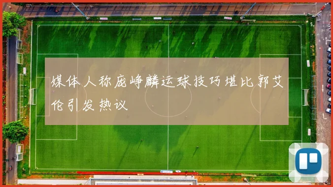 媒体人称庞峥麟运球技巧堪比郭艾伦引发热议