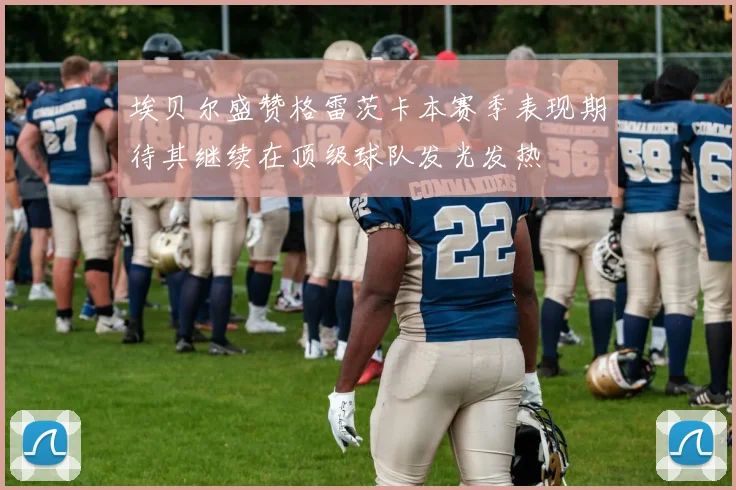 埃贝尔盛赞格雷茨卡本赛季表现期待其继续在顶级球队发光发热