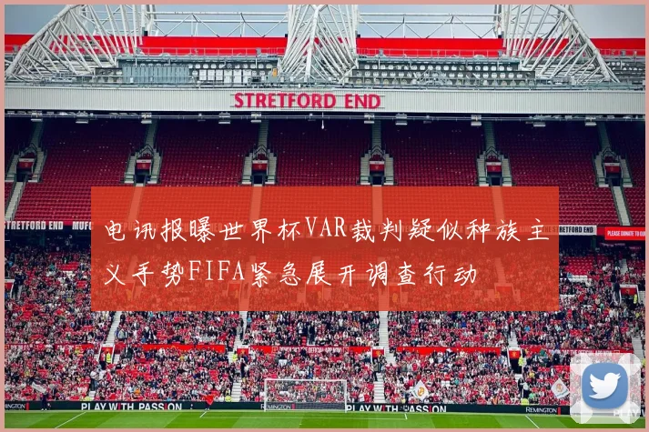 电讯报曝世界杯VAR裁判疑似种族主义手势FIFA紧急展开调查行动
