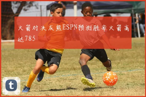 火箭对决灰熊ESPN预测胜率火箭高达785