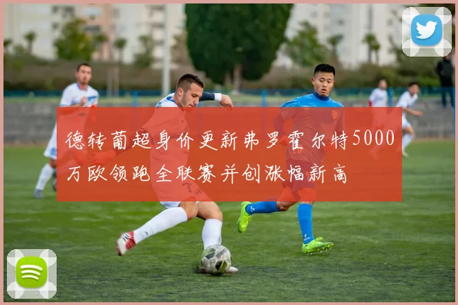 德转葡超身价更新弗罗霍尔特5000万欧领跑全联赛并创涨幅新高