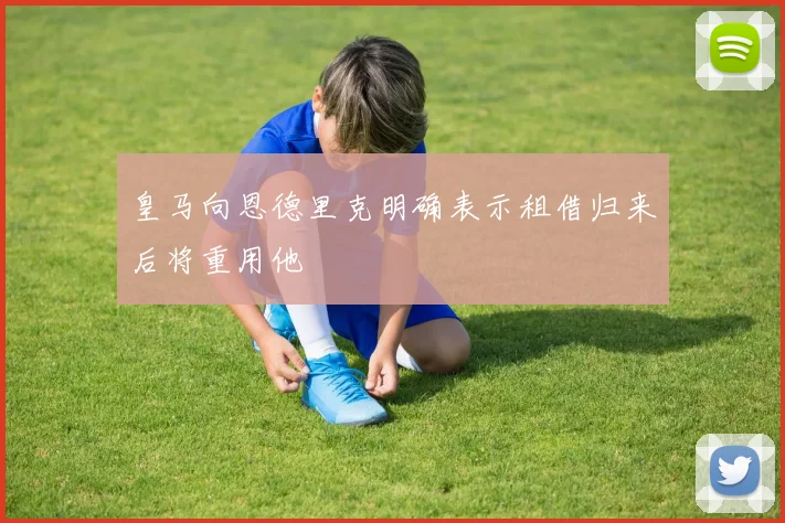 皇马向恩德里克明确表示租借归来后将重用他