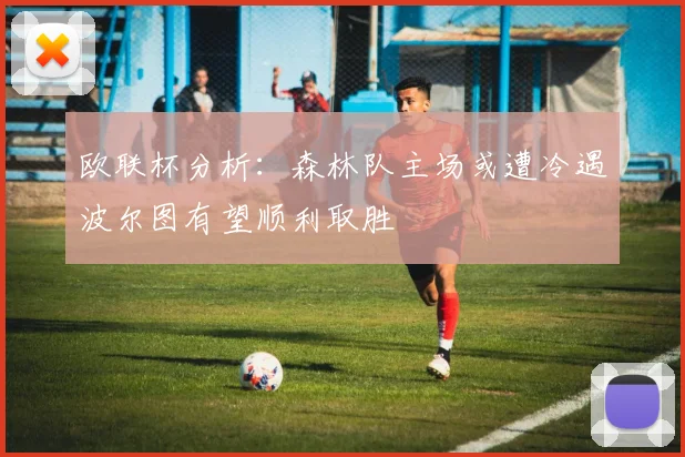 欧联杯分析：森林队主场或遭冷遇波尔图有望顺利取胜