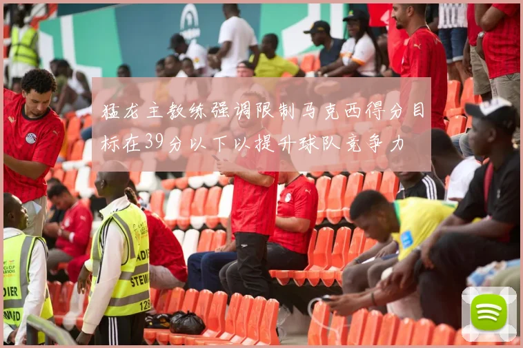 猛龙主教练强调限制马克西得分目标在39分以下以提升球队竞争力