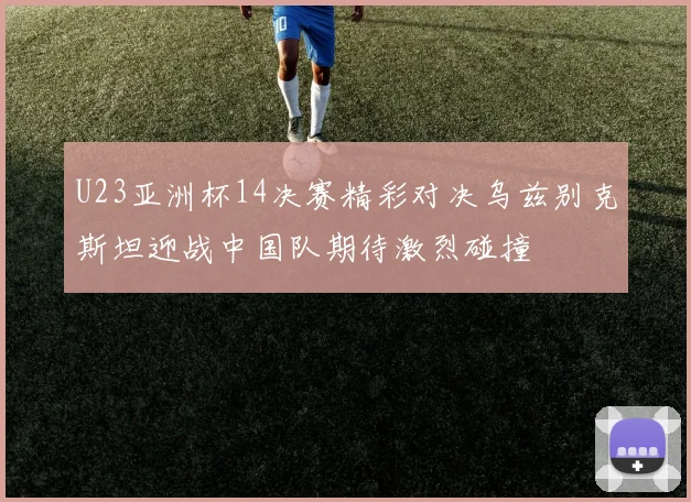 U23亚洲杯14决赛精彩对决乌兹别克斯坦迎战中国队期待激烈碰撞