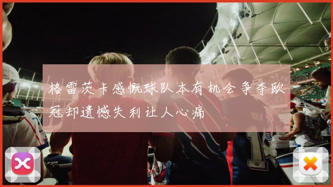 格雷茨卡感慨球队本有机会争夺欧冠却遗憾失利让人心痛