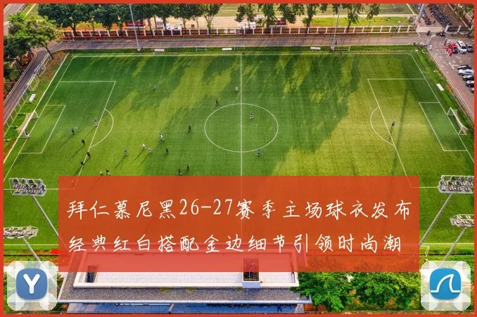 拜仁慕尼黑26-27赛季主场球衣发布经典红白搭配金边细节引领时尚潮流