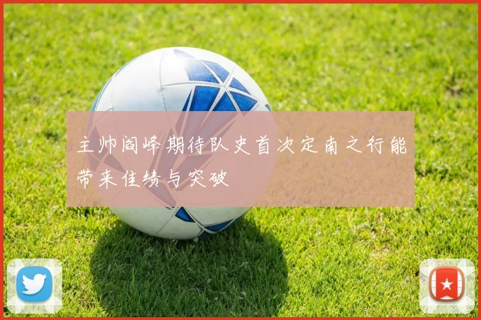 主帅阎峰期待队史首次定南之行能带来佳绩与突破