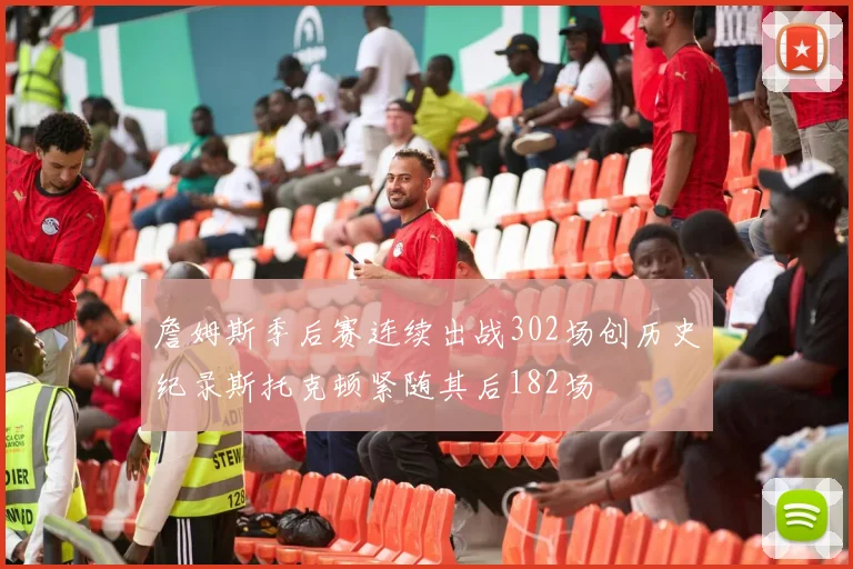 詹姆斯季后赛连续出战302场创历史纪录斯托克顿紧随其后182场