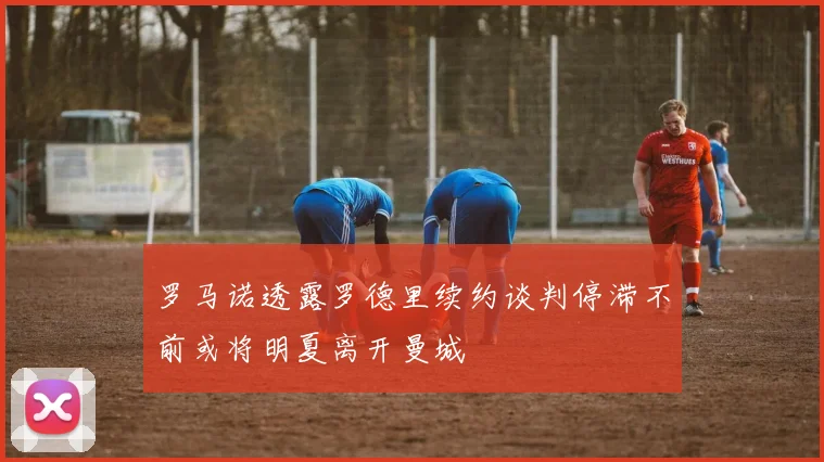 罗马诺透露罗德里续约谈判停滞不前或将明夏离开曼城