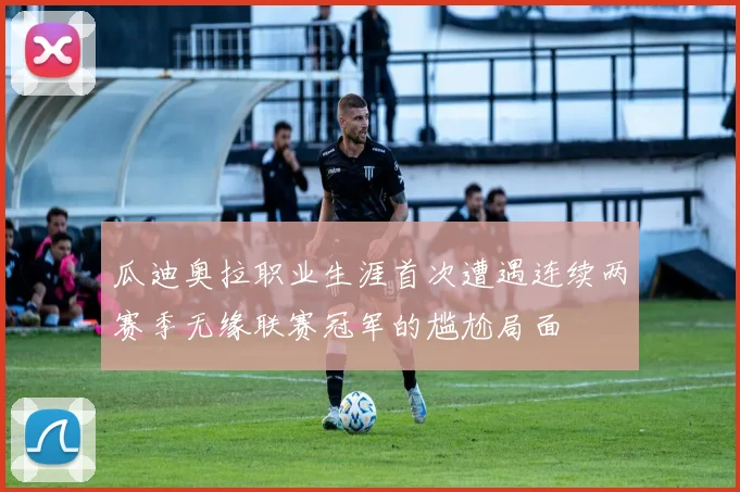 瓜迪奥拉职业生涯首次遭遇连续两赛季无缘联赛冠军的尴尬局面