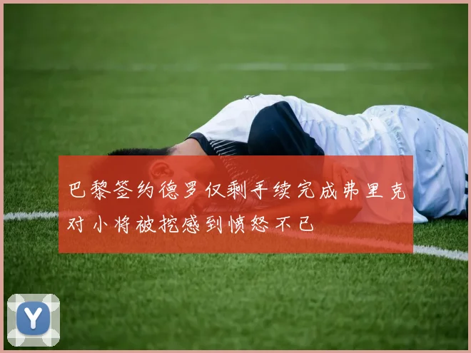 巴黎签约德罗仅剩手续完成弗里克对小将被挖感到愤怒不已