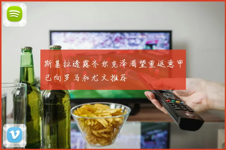 斯基拉透露齐尔克泽渴望重返意甲已向罗马和尤文推荐