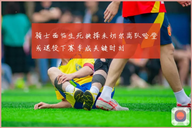 骑士面临生死抉择米切尔离队哈登或退役下赛季成关键时刻