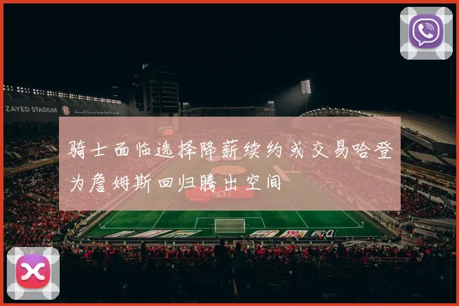 骑士面临选择降薪续约或交易哈登为詹姆斯回归腾出空间