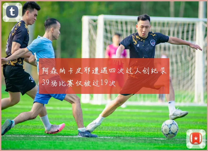 阿森纳卡皮耶遭遇四次过人创纪录39场比赛仅被过19次