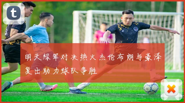 明天绿军对决热火杰伦布朗与豪泽复出助力球队争胜