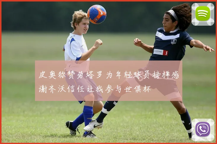 皮奥称赞劳塔罗为年轻球员榜样感谢齐沃信任让我参与世俱杯